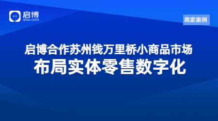 啟博合作蘇州錢萬里橋小商品市場(chǎng)，布局實(shí)體零售數(shù)字化